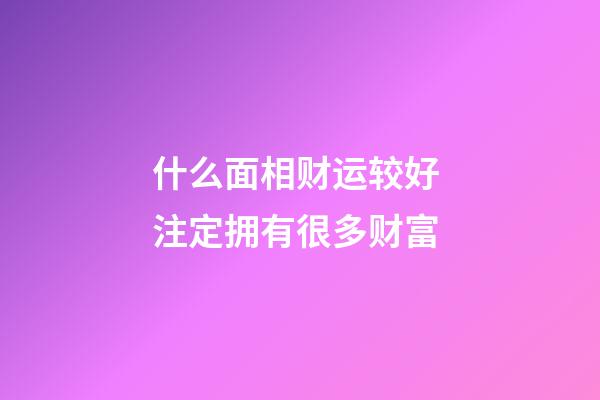 什么面相财运较好 注定拥有很多财富